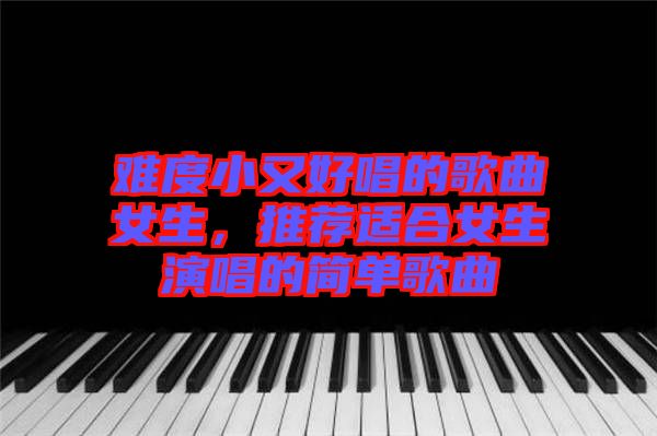 難度小又好唱的歌曲女生，推薦適合女生演唱的簡單歌曲