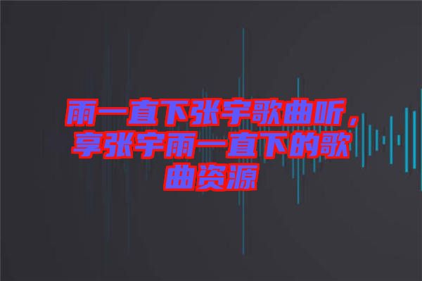 雨一直下張宇歌曲聽，享張宇雨一直下的歌曲資源