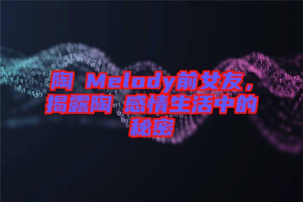 陶喆Melody前女友，揭露陶喆感情生活中的秘密