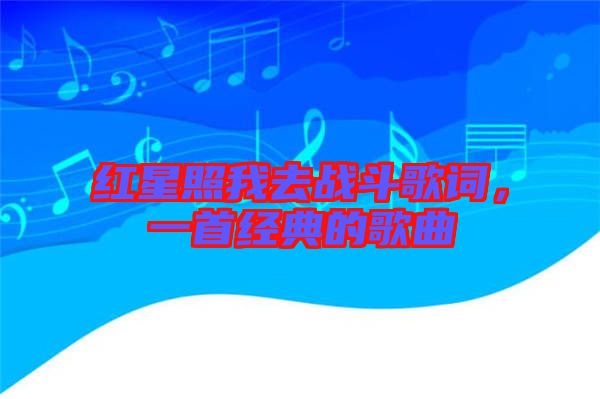 紅星照我去戰(zhàn)斗歌詞，一首經(jīng)典的歌曲