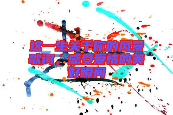 這一生關(guān)于你的風(fēng)景歌詞，感受愛情的美好瞬間