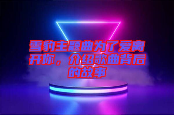 雪豹主題曲為了愛離開你，介紹歌曲背后的故事