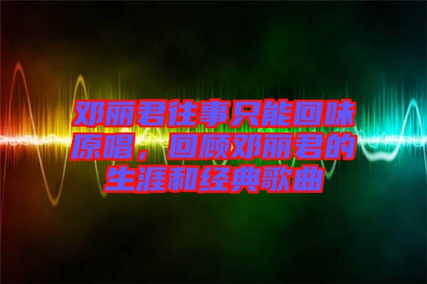 鄧麗君往事只能回味原唱，回顧鄧麗君的生涯和經典歌曲