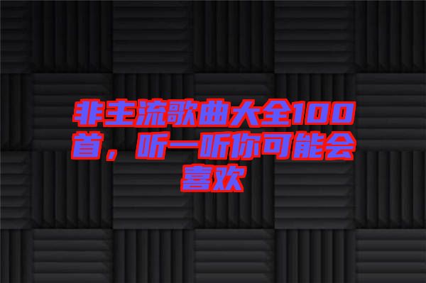 非主流歌曲大全100首，聽一聽你可能會喜歡