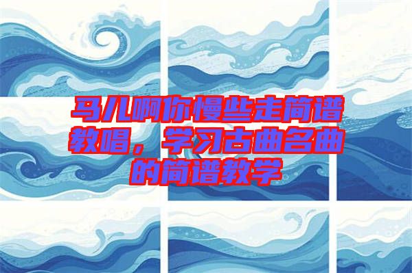 馬兒啊你慢些走簡譜教唱，學(xué)習(xí)古曲名曲的簡譜教學(xué)