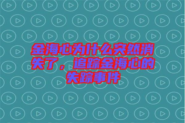 金海心為什么突然消失了，追蹤金海心的失蹤事件