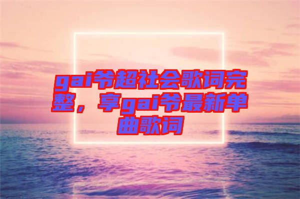 gai爺超社會歌詞完整，享gai爺最新單曲歌詞