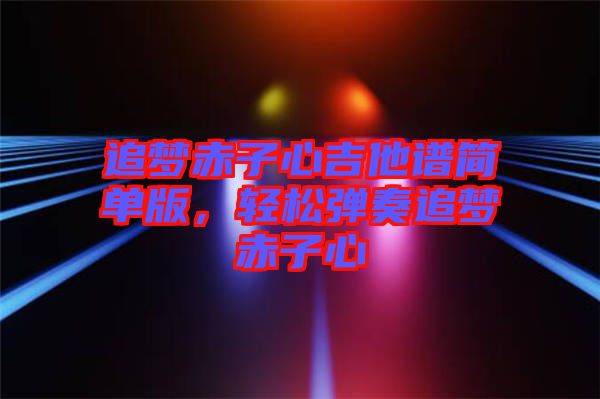 追夢赤子心吉他譜簡單版，輕松彈奏追夢赤子心